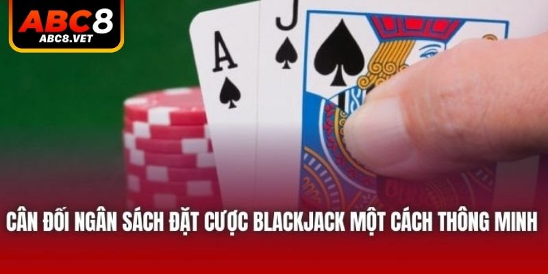 Cân đối ngân sách đặt cược blackjack một cách thông minh
